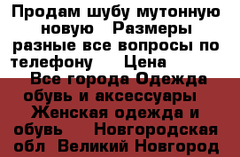 Продам шубу мутонную новую . Размеры разные,все вопросы по телефону.  › Цена ­ 10 000 - Все города Одежда, обувь и аксессуары » Женская одежда и обувь   . Новгородская обл.,Великий Новгород г.